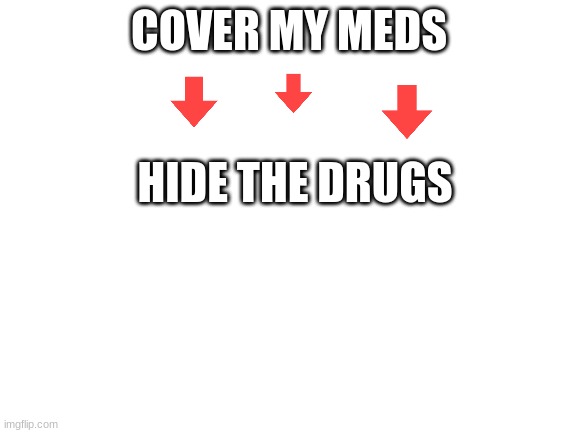 Blank White Template | COVER MY MEDS; HIDE THE DRUGS | image tagged in blank white template | made w/ Imgflip meme maker