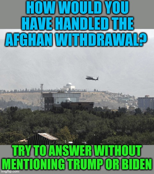 Social experiment to prove civil debate is possible in the politics stream.  Can anyone prove me right? | HOW WOULD YOU HAVE HANDLED THE AFGHAN WITHDRAWAL? TRY TO ANSWER WITHOUT MENTIONING TRUMP OR BIDEN | image tagged in helicopter over us embassy in kabul | made w/ Imgflip meme maker