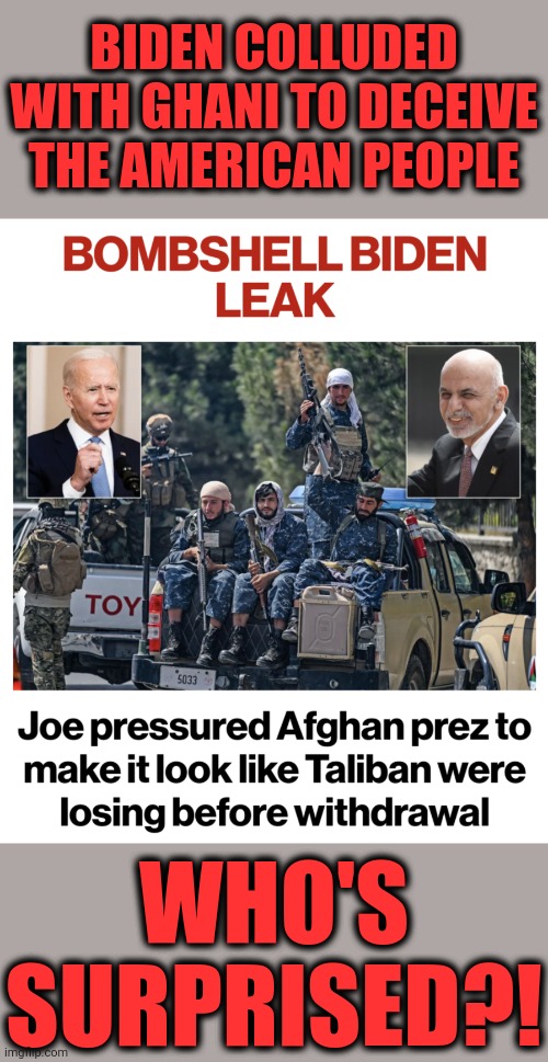 Biden: “And there is a need, whether it is true or not, there is a need to project a different picture.” | BIDEN COLLUDED WITH GHANI TO DECEIVE THE AMERICAN PEOPLE; WHO'S SURPRISED?! | image tagged in memes,joe biden,collusion,afghanistan,taliban,ghani | made w/ Imgflip meme maker