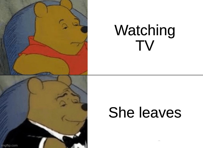 Tuxedo Winnie The Pooh Meme | Watching TV; She leaves | image tagged in memes,tuxedo winnie the pooh | made w/ Imgflip meme maker