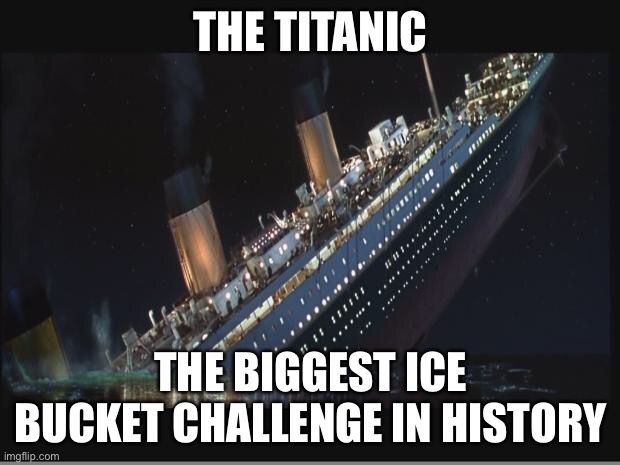 oop- |  THE TITANIC; THE BIGGEST ICE BUCKET CHALLENGE IN HISTORY | image tagged in titanic sinking,dark humor,titanic,funny,death | made w/ Imgflip meme maker