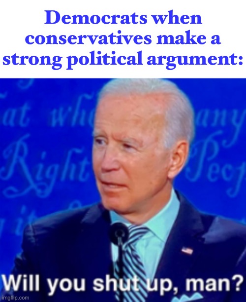 They don’t want to hear the other side. | Democrats when conservatives make a strong political argument: | image tagged in will you shut up man,sad,politics,not open minded,democrats | made w/ Imgflip meme maker
