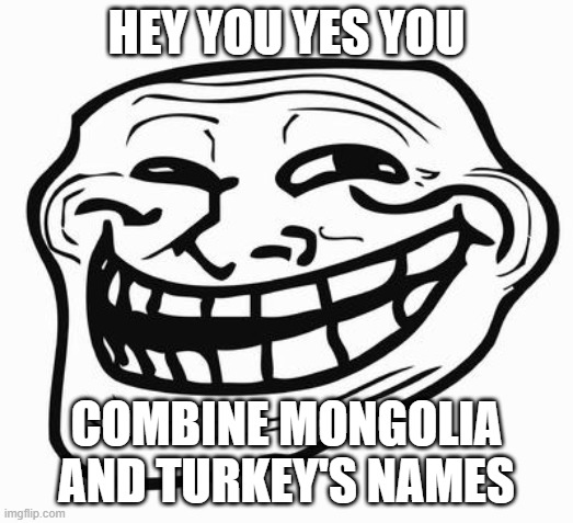 Trollface | HEY YOU YES YOU; COMBINE MONGOLIA AND TURKEY'S NAMES | image tagged in trollface | made w/ Imgflip meme maker