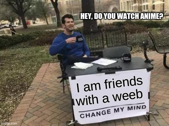 WEEBS | HEY, DO YOU WATCH ANIME? I am friends with a weeb | image tagged in memes,change my mind | made w/ Imgflip meme maker