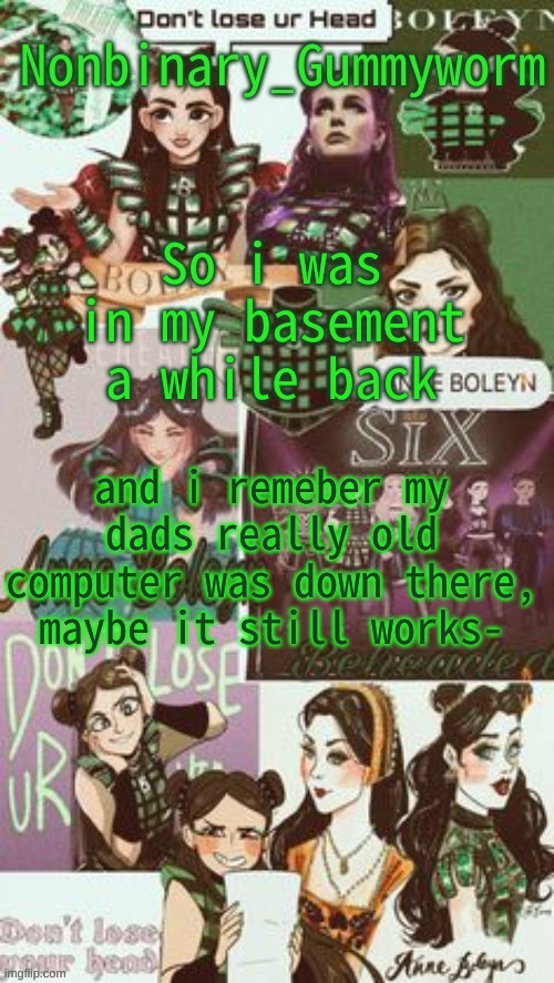 The only thing is its in the room my grandma's staying in, so i have to wait till she leaves later | So i was in my basement a while back; and i remeber my dads really old computer was down there, maybe it still works- | image tagged in gummyworms temp but its with their favourite six person | made w/ Imgflip meme maker