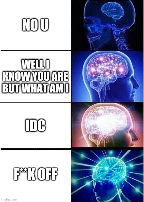 Expanding Brain | NO U; WELL I KNOW YOU ARE BUT WHAT AM I; IDC; F**K OFF | image tagged in memes,expanding brain | made w/ Imgflip meme maker