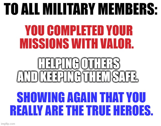 We Can Only Properly Thank You For Who You Really Are | TO ALL MILITARY MEMBERS:; YOU COMPLETED YOUR MISSIONS WITH VALOR. HELPING OTHERS AND KEEPING THEM SAFE. SHOWING AGAIN THAT YOU REALLY ARE THE TRUE HEROES. | image tagged in memes,politics,us military,thank you,true,heroes | made w/ Imgflip meme maker