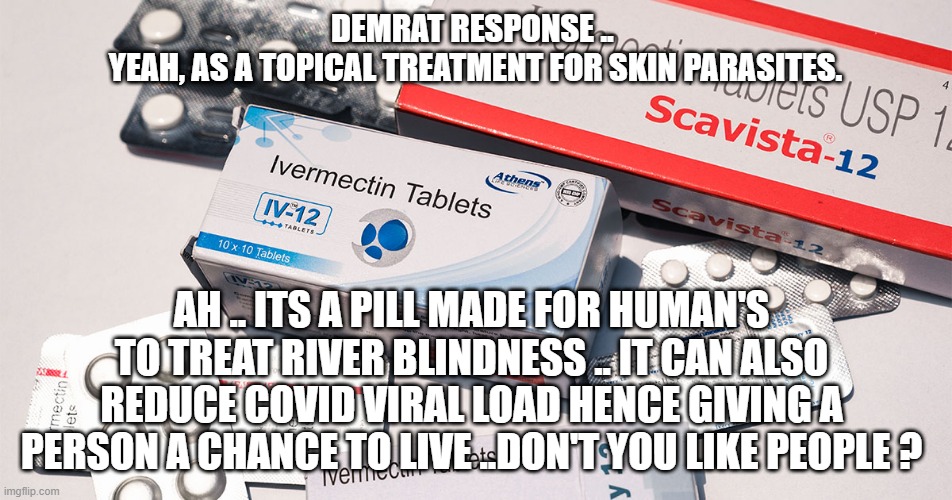 ITS FOR HUMANS | DEMRAT RESPONSE .. 
YEAH, AS A TOPICAL TREATMENT FOR SKIN PARASITES. AH .. ITS A PILL MADE FOR HUMAN'S TO TREAT RIVER BLINDNESS .. IT CAN ALSO REDUCE COVID VIRAL LOAD HENCE GIVING A PERSON A CHANCE TO LIVE ..DON'T YOU LIKE PEOPLE ? | image tagged in liars | made w/ Imgflip meme maker