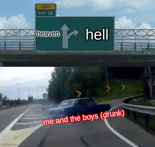 me and the boys | heaven; hell; me and the boys (drunk) | image tagged in memes,left exit 12 off ramp | made w/ Imgflip meme maker