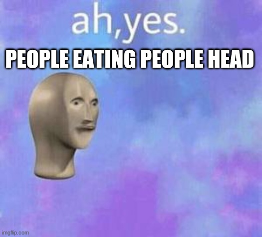 Ah yes | PEOPLE EATING PEOPLE HEAD | image tagged in ah yes | made w/ Imgflip meme maker