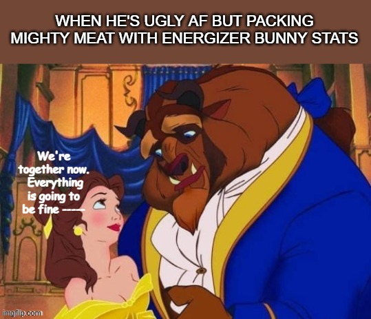 WHEN HE'S UGLY AF BUT PACKING MIGHTY MEAT WITH ENERGIZER BUNNY STATS; We're together now.  Everything is going to be fine ----- | image tagged in funny | made w/ Imgflip meme maker