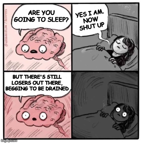 Are you sleeping Findom | YES I AM.
NOW SHUT UP; ARE YOU
GOING TO SLEEP? BUT THERE'S STILL LOSERS OUT THERE, BEGGING TO BE DRAINED | image tagged in are you sleeping brain,memes | made w/ Imgflip meme maker