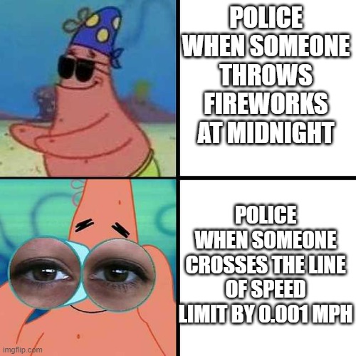 polices in general | POLICE WHEN SOMEONE THROWS FIREWORKS AT MIDNIGHT; POLICE WHEN SOMEONE CROSSES THE LINE OF SPEED LIMIT BY 0.001 MPH | image tagged in patrick star blind | made w/ Imgflip meme maker