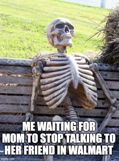 Me waiting for mom |  ME WAITING FOR MOM TO STOP TALKING TO HER FRIEND IN WALMART | image tagged in memes,waiting skeleton | made w/ Imgflip meme maker