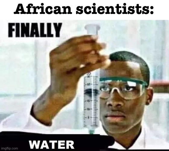 oof | African scientists: | image tagged in dark humor,water,thirsty,wtf,africa | made w/ Imgflip meme maker