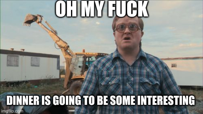 Trailer Park Boys Bubbles Meme | OH MY FUCK DINNER IS GOING TO BE SOME INTERESTING | image tagged in memes,trailer park boys bubbles | made w/ Imgflip meme maker