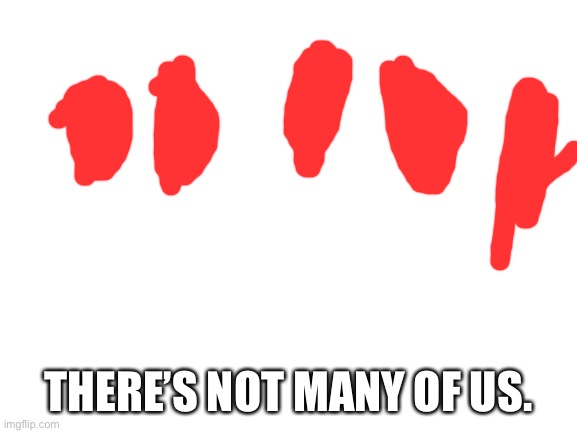 Blank White Template | THERE’S NOT MANY OF US. | image tagged in blank white template | made w/ Imgflip meme maker