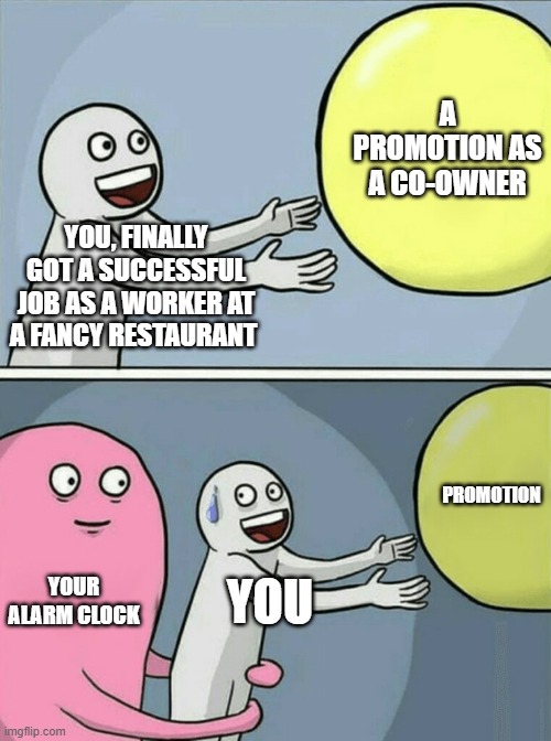 beepbeep | A PROMOTION AS A CO-OWNER; YOU, FINALLY GOT A SUCCESSFUL JOB AS A WORKER AT A FANCY RESTAURANT; PROMOTION; YOUR ALARM CLOCK; YOU | image tagged in memes,running away balloon | made w/ Imgflip meme maker