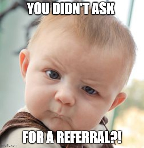 Referral Meme's |  YOU DIDN'T ASK; FOR A REFERRAL?! | image tagged in memes,skeptical baby,sales,humor | made w/ Imgflip meme maker