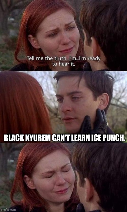 But whyyyyyyy | BLACK KYUREM CAN'T LEARN ICE PUNCH. | image tagged in tell me the truth i'm ready to hear it | made w/ Imgflip meme maker