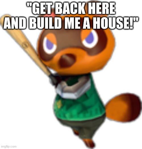 Give me a break! | "GET BACK HERE AND BUILD ME A HOUSE!" | image tagged in tom nook w/ bat | made w/ Imgflip meme maker