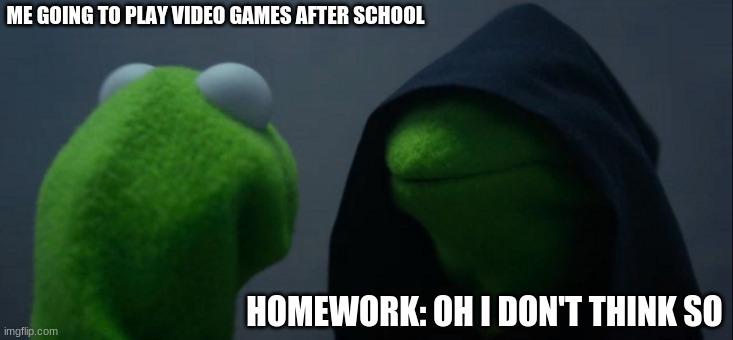 Evil Kermit Meme | ME GOING TO PLAY VIDEO GAMES AFTER SCHOOL; HOMEWORK: OH I DON'T THINK SO | image tagged in memes | made w/ Imgflip meme maker