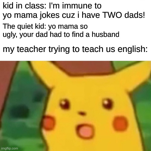 something like this happened to me... | kid in class: I'm immune to yo mama jokes cuz i have TWO dads! The quiet kid: yo mama so ugly, your dad had to find a husband; my teacher trying to teach us english: | image tagged in memes,surprised pikachu | made w/ Imgflip meme maker
