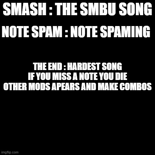 idea | NOTE SPAM : NOTE SPAMING; SMASH : THE SMBU SONG; THE END : HARDEST SONG IF YOU MISS A NOTE YOU DIE OTHER MODS APEARS AND MAKE COMBOS | image tagged in memes,blank transparent square | made w/ Imgflip meme maker