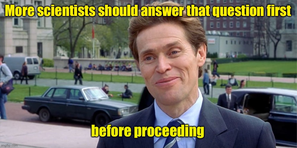 You know, I'm something of a scientist myself | More scientists should answer that question first before proceeding | image tagged in you know i'm something of a scientist myself | made w/ Imgflip meme maker