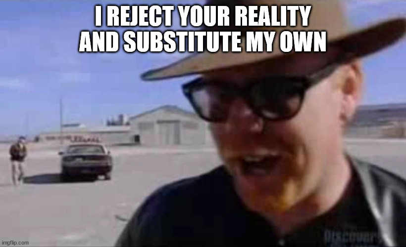 Adam Savage - I Reject Your Reality and Substitute My Own | I REJECT YOUR REALITY AND SUBSTITUTE MY OWN | image tagged in adam savage - i reject your reality and substitute my own | made w/ Imgflip meme maker
