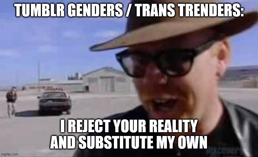 Tumblr Genders - I Reject Your Reality and Substitute My Own | TUMBLR GENDERS / TRANS TRENDERS:; I REJECT YOUR REALITY AND SUBSTITUTE MY OWN | image tagged in adam savage - i reject your reality and substitute my own | made w/ Imgflip meme maker