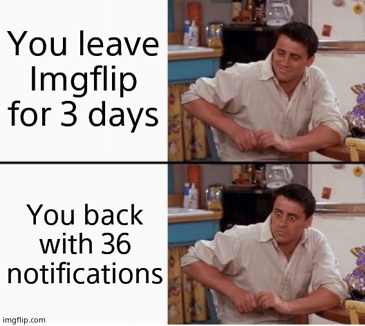 Jesus Christ people! | You leave Imgflip for 3 days; You back with 36 notifications | image tagged in joey shocked | made w/ Imgflip meme maker