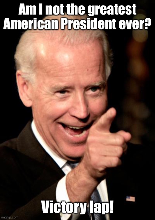 Smilin Biden Meme | Am I not the greatest American President ever? Victory lap! | image tagged in memes,smilin biden | made w/ Imgflip meme maker