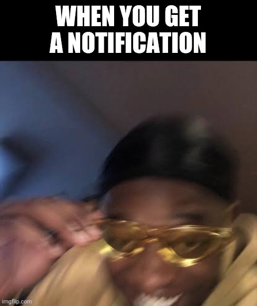 Guy in Yellow Sunglasses | WHEN YOU GET A NOTIFICATION | image tagged in guy in yellow sunglasses | made w/ Imgflip meme maker