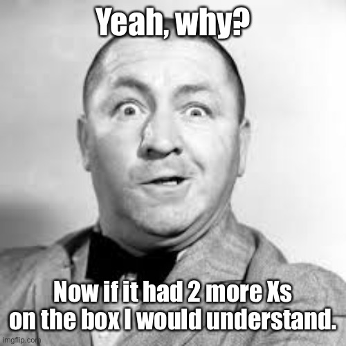 curly three stooges | Yeah, why? Now if it had 2 more Xs on the box I would understand. | image tagged in curly three stooges | made w/ Imgflip meme maker