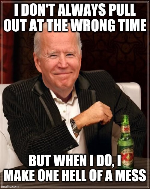 Joe Biden Most Interesting Man | I DON'T ALWAYS PULL OUT AT THE WRONG TIME; BUT WHEN I DO, I MAKE ONE HELL OF A MESS | image tagged in joe biden most interesting man | made w/ Imgflip meme maker