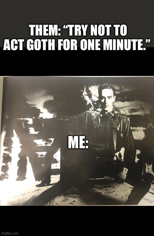 Goth | THEM: “TRY NOT TO ACT GOTH FOR ONE MINUTE.”; ME: | image tagged in goth,peter murphy | made w/ Imgflip meme maker
