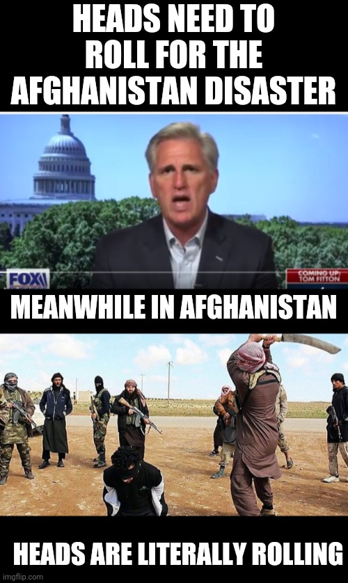 HEADS NEED TO ROLL FOR THE AFGHANISTAN DISASTER; MEANWHILE IN AFGHANISTAN; HEADS ARE LITERALLY ROLLING | image tagged in kevin mccarthy,isis beheading | made w/ Imgflip meme maker