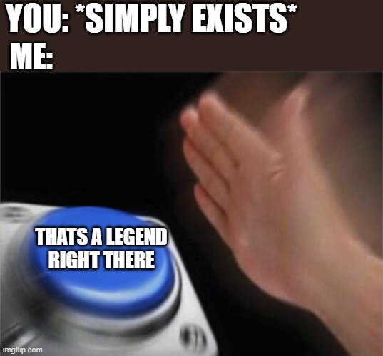 pog? | YOU: *SIMPLY EXISTS*; ME:; THATS A LEGEND RIGHT THERE | image tagged in memes,blank nut button | made w/ Imgflip meme maker