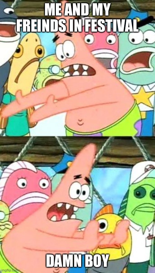 Put It Somewhere Else Patrick Meme | ME AND MY FREINDS IN FESTIVAL; DAMN BOY | image tagged in memes,put it somewhere else patrick | made w/ Imgflip meme maker