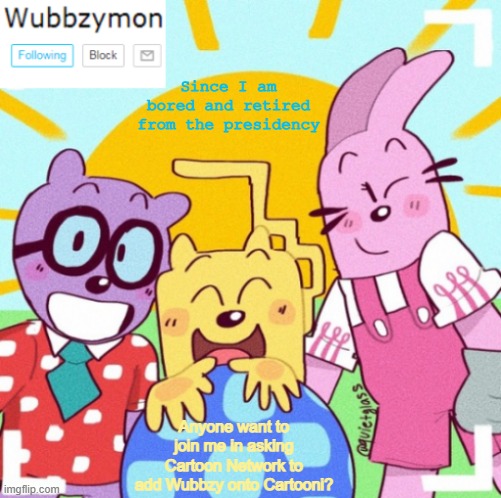 Just bored | Since I am bored and retired from the presidency; Anyone want to join me in asking Cartoon Network to add Wubbzy onto Cartooni? | image tagged in wubbzymon's wubbtastic template | made w/ Imgflip meme maker
