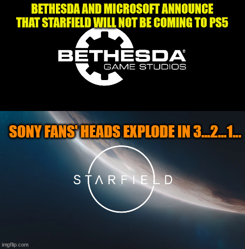 Downloadable on DAY ONE with GamePass | BETHESDA AND MICROSOFT ANNOUNCE THAT STARFIELD WILL NOT BE COMING TO PS5; SONY FANS' HEADS EXPLODE IN 3...2...1... | image tagged in bethesda,microsoft,starfield | made w/ Imgflip meme maker