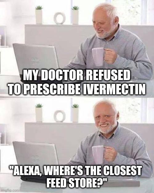 FEED STORE HAROLD | MY DOCTOR REFUSED TO PRESCRIBE IVERMECTIN; "ALEXA, WHERE'S THE CLOSEST 
FEED STORE?" | image tagged in memes,hide the pain harold,funny memes | made w/ Imgflip meme maker