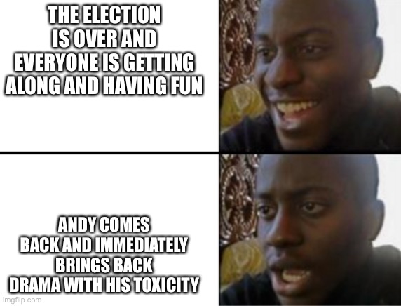 Oh well, those few hours of peace and harmony were fun while they lasted. | THE ELECTION IS OVER AND EVERYONE IS GETTING ALONG AND HAVING FUN; ANDY COMES BACK AND IMMEDIATELY BRINGS BACK DRAMA WITH HIS TOXICITY | made w/ Imgflip meme maker