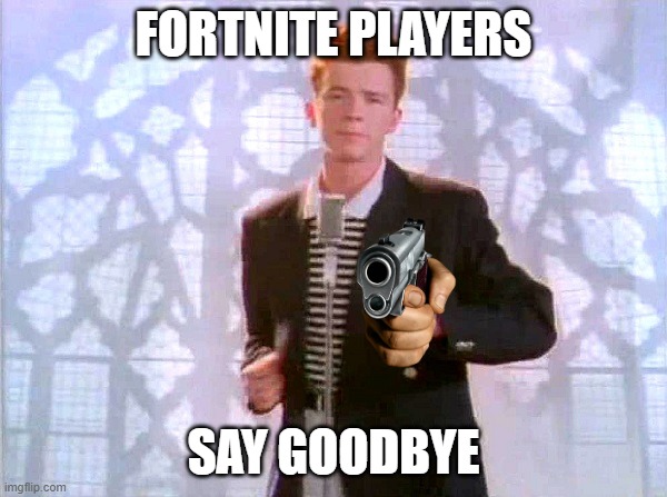rickrolling | FORTNITE PLAYERS; SAY GOODBYE | image tagged in rickrolling | made w/ Imgflip meme maker