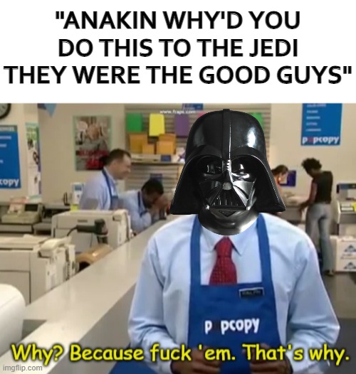 "ANAKIN WHY'D YOU DO THIS TO THE JEDI THEY WERE THE GOOD GUYS" | image tagged in blank white template,why because fuck them | made w/ Imgflip meme maker