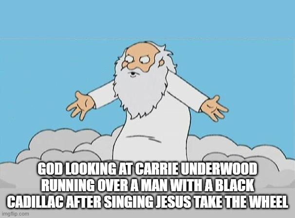 God Cloud Dios Nube | GOD LOOKING AT CARRIE UNDERWOOD RUNNING OVER A MAN WITH A BLACK CADILLAC AFTER SINGING JESUS TAKE THE WHEEL | image tagged in god cloud dios nube | made w/ Imgflip meme maker
