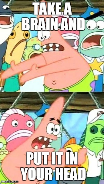 Put It Somewhere Else Patrick | TAKE A BRAIN AND PUT IT IN YOUR HEAD | image tagged in memes,put it somewhere else patrick | made w/ Imgflip meme maker