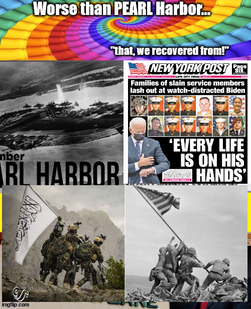 Worse THAN Pearl Harbor - This day in infamy! | Worse than PEARL Harbor... "that, we recovered from!" | image tagged in pearl harbor,biden,afghanistan,democrats,evil | made w/ Imgflip meme maker