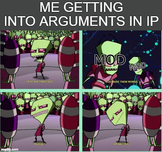 I put fires out | ME GETTING INTO ARGUMENTS IN IP; MOD; MOD | image tagged in rmk,hcp | made w/ Imgflip meme maker